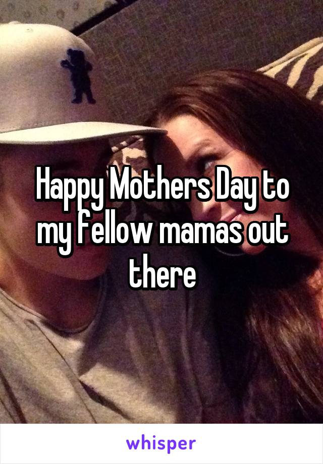 Happy Mothers Day to my fellow mamas out there