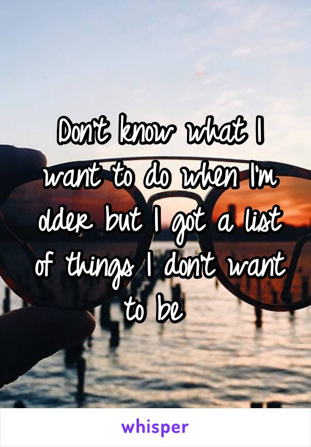 Don't know what I want to do when I'm older but I got a list of things I don't want to be 