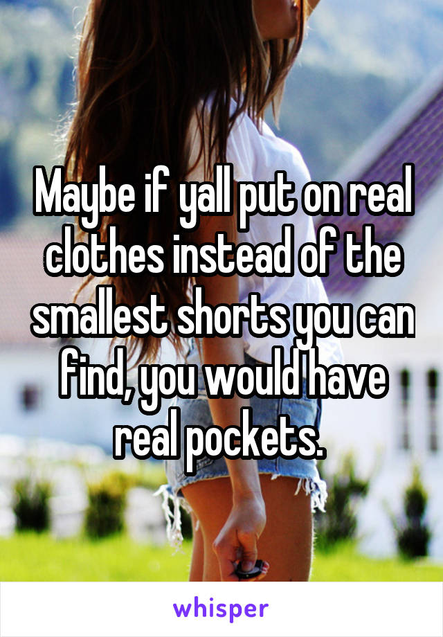 Maybe if yall put on real clothes instead of the smallest shorts you can find, you would have real pockets. 
