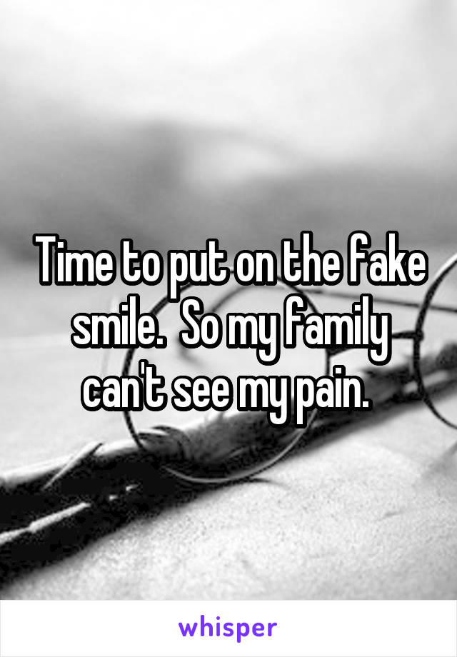 Time to put on the fake smile.  So my family can't see my pain. 