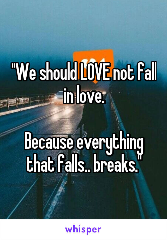 "We should LOVE not fall in love.

Because everything that falls.. breaks."