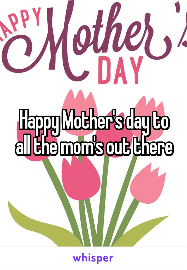 Happy Mother's day to all the mom's out there