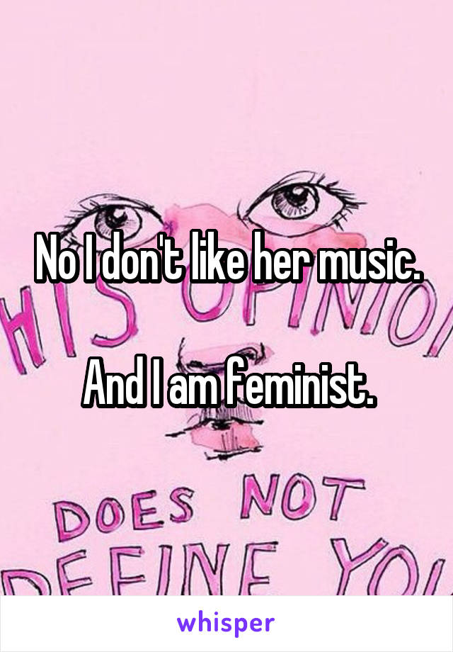 No I don't like her music.

And I am feminist.