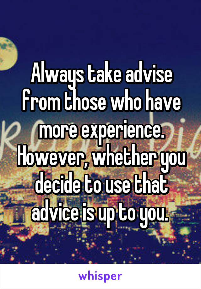 Always take advise from those who have more experience. However, whether you decide to use that advice is up to you. 