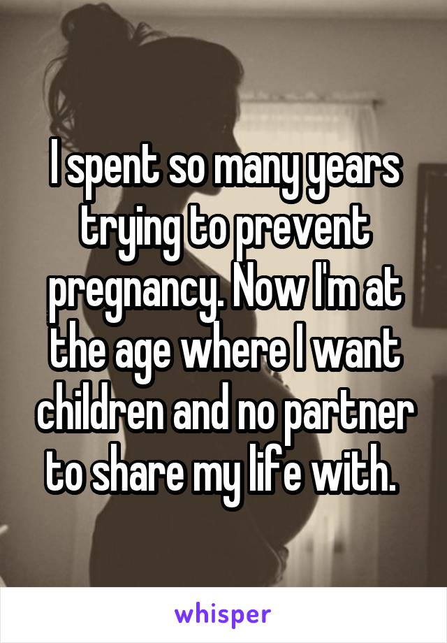 I spent so many years trying to prevent pregnancy. Now I'm at the age where I want children and no partner to share my life with. 