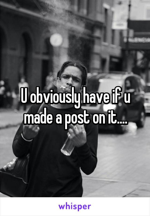 U obviously have if u made a post on it....