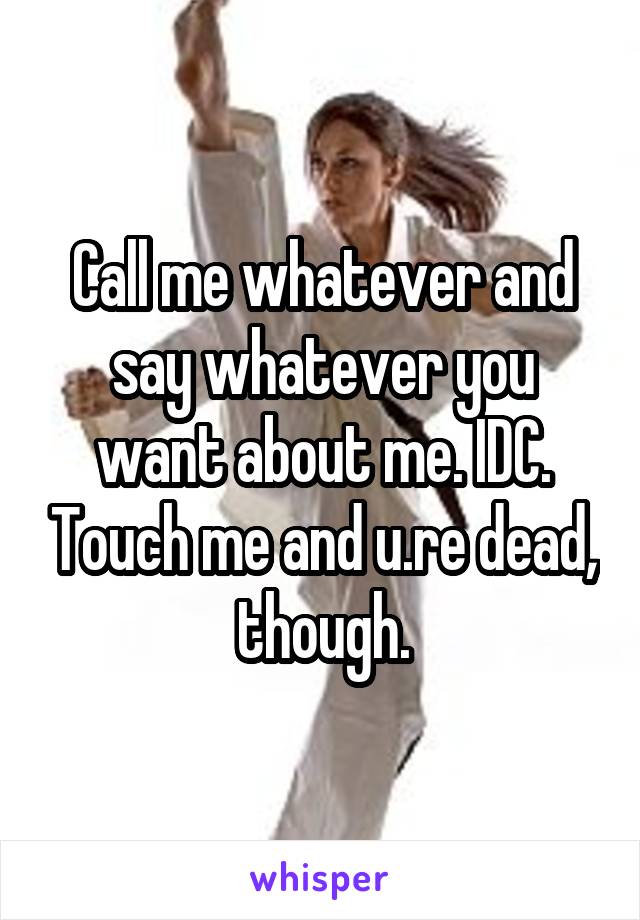 Call me whatever and say whatever you want about me. IDC. Touch me and u.re dead, though.