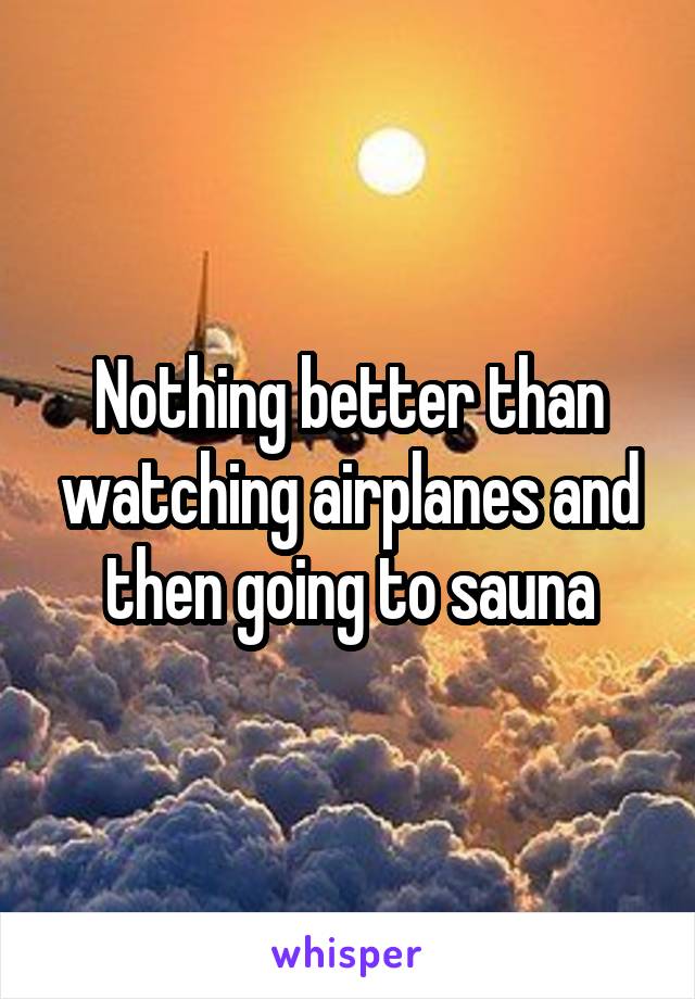 Nothing better than watching airplanes and then going to sauna