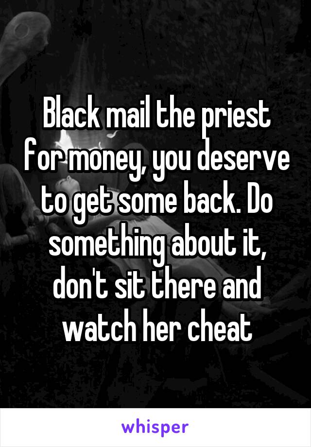 Black mail the priest for money, you deserve to get some back. Do something about it, don't sit there and watch her cheat