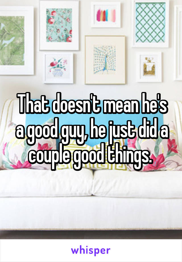 That doesn't mean he's a good guy, he just did a couple good things. 