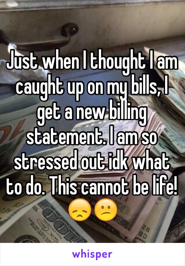 Just when I thought I am caught up on my bills, I get a new billing statement. I am so stressed out idk what to do. This cannot be life! 😞😕