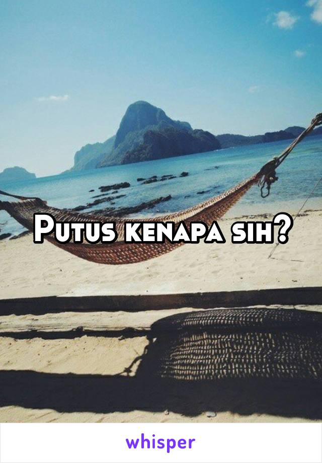 Putus kenapa sih?