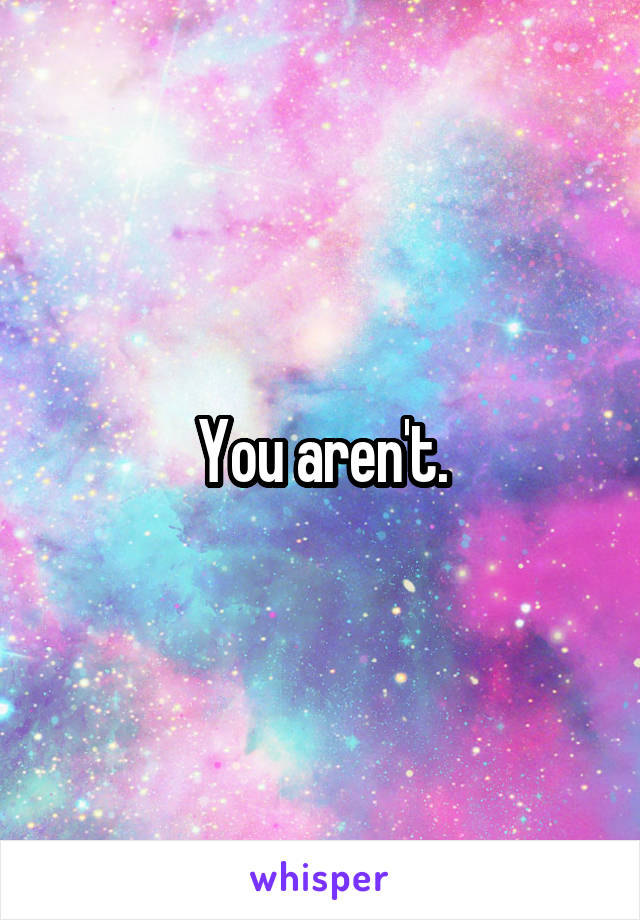 You aren't.