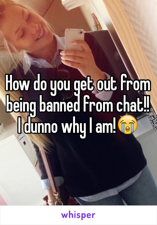 How do you get out from being banned from chat!! I dunno why I am!😭