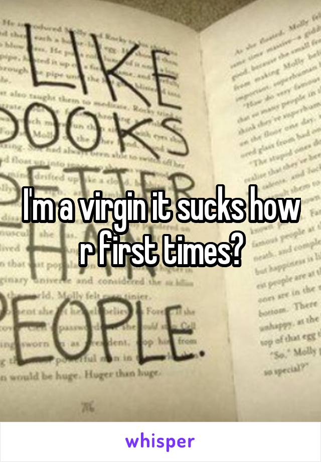 I'm a virgin it sucks how r first times?