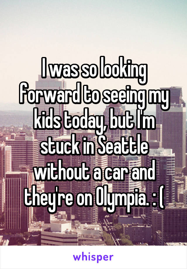 I was so looking forward to seeing my kids today, but I'm stuck in Seattle without a car and they're on Olympia. : (