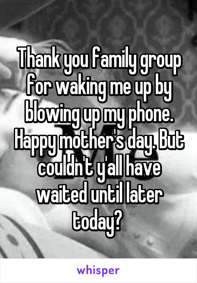 Thank you family group for waking me up by blowing up my phone. Happy mother's day. But couldn't y'all have waited until later today? 