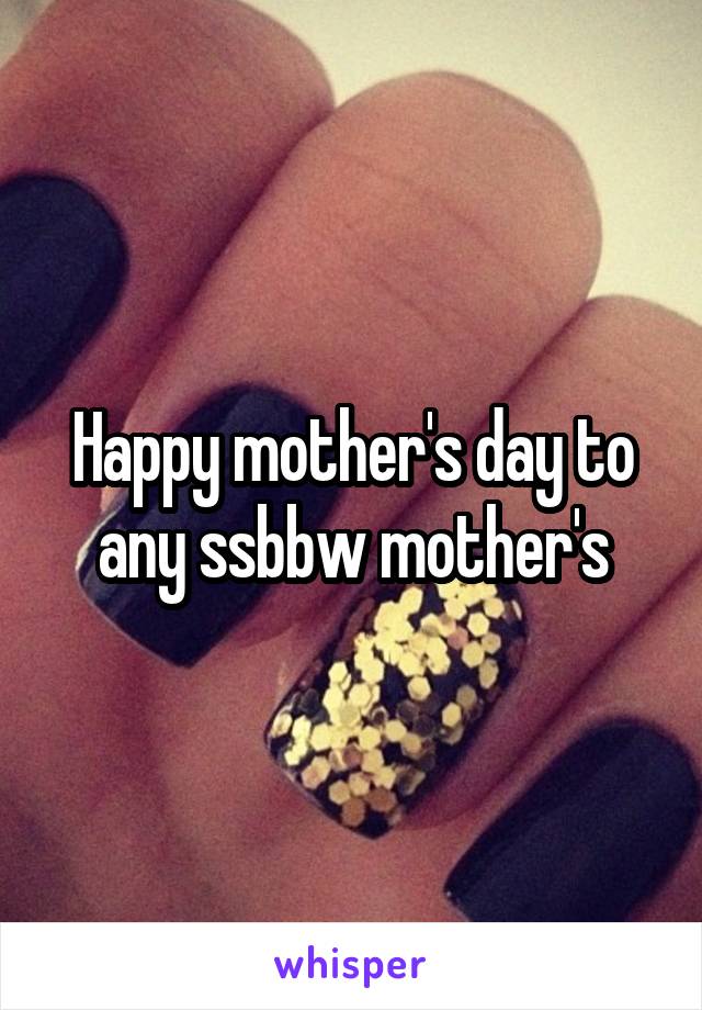 Happy mother's day to any ssbbw mother's