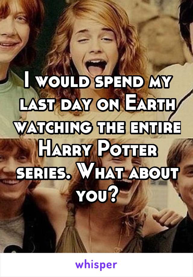 I would spend my last day on Earth watching the entire Harry Potter series. What about you?