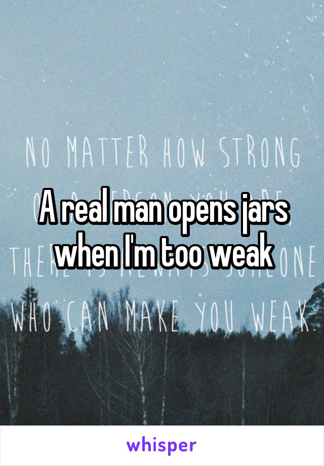 A real man opens jars when I'm too weak