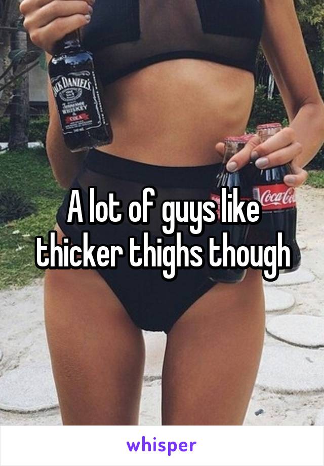 A lot of guys like thicker thighs though