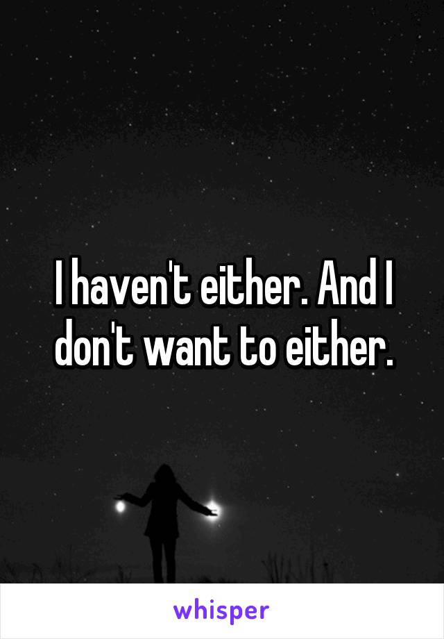 I haven't either. And I don't want to either.