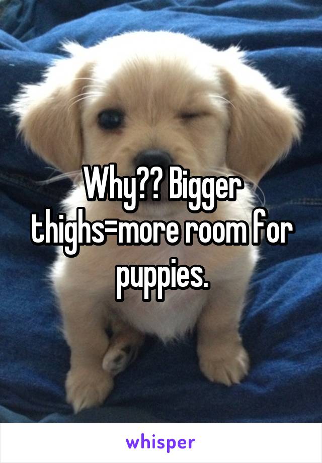 Why?? Bigger thighs=more room for puppies.