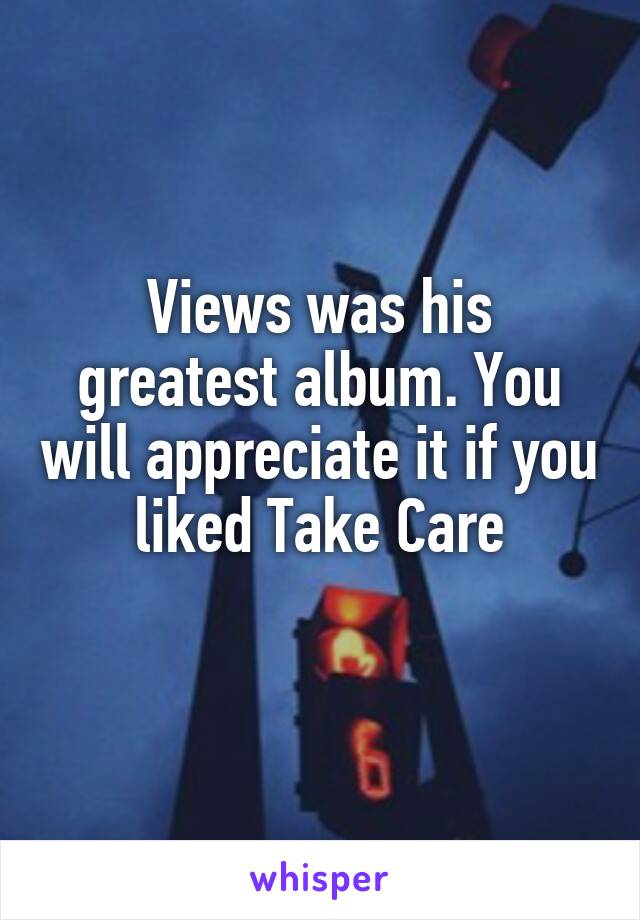 Views was his greatest album. You will appreciate it if you liked Take Care
