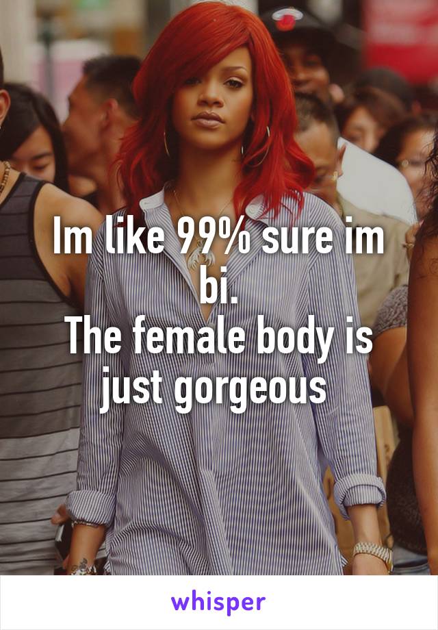 Im like 99% sure im bi.
The female body is just gorgeous 