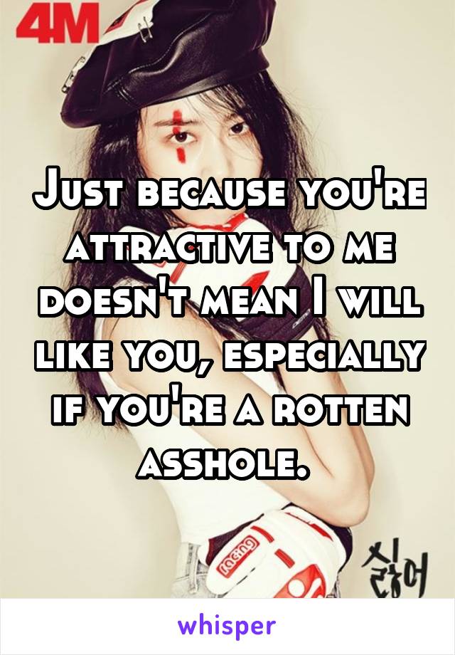 Just because you're attractive to me doesn't mean I will like you, especially if you're a rotten asshole. 