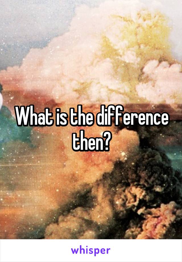 What is the difference then?