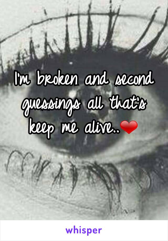 I'm broken and second guessings all that's keep me alive..❤