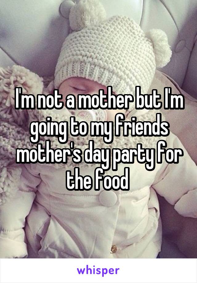 I'm not a mother but I'm going to my friends mother's day party for the food 