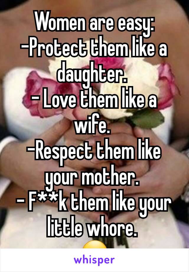 Women are easy:
-Protect them like a daughter. 
- Love them like a wife. 
-Respect them like your mother. 
- F**k them like your little whore. 
😏