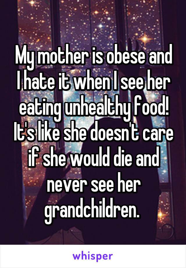 My mother is obese and I hate it when I see her eating unhealthy food! It's like she doesn't care if she would die and never see her grandchildren. 