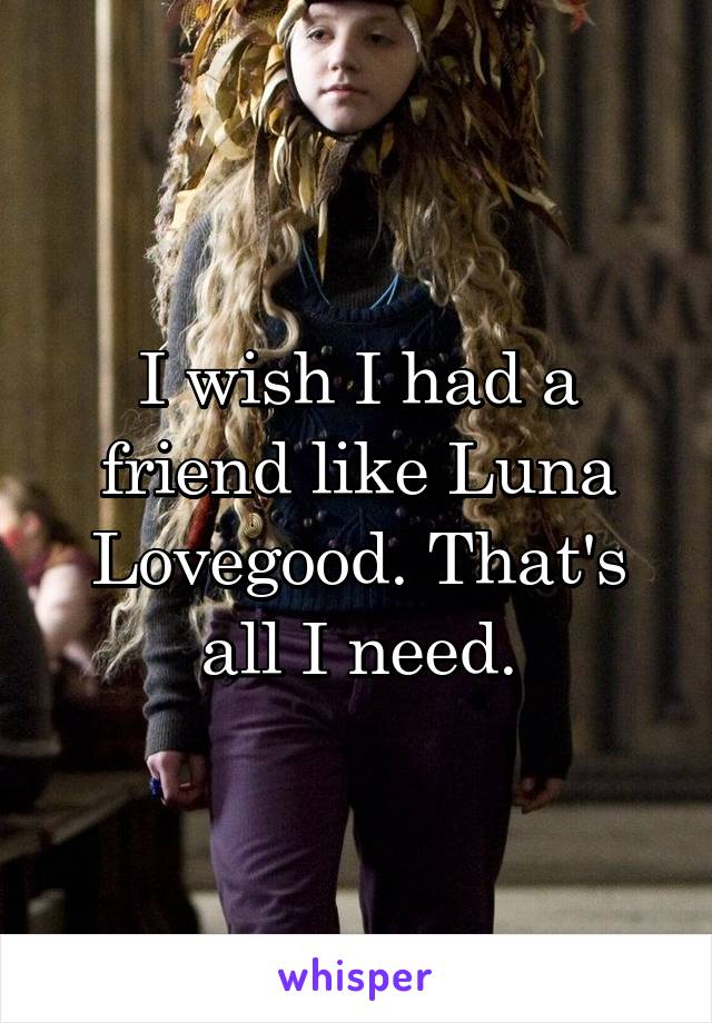 I wish I had a friend like Luna Lovegood. That's all I need.