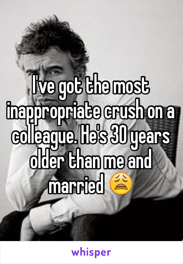 I've got the most inappropriate crush on a colleague. He's 30 years older than me and married 😩 