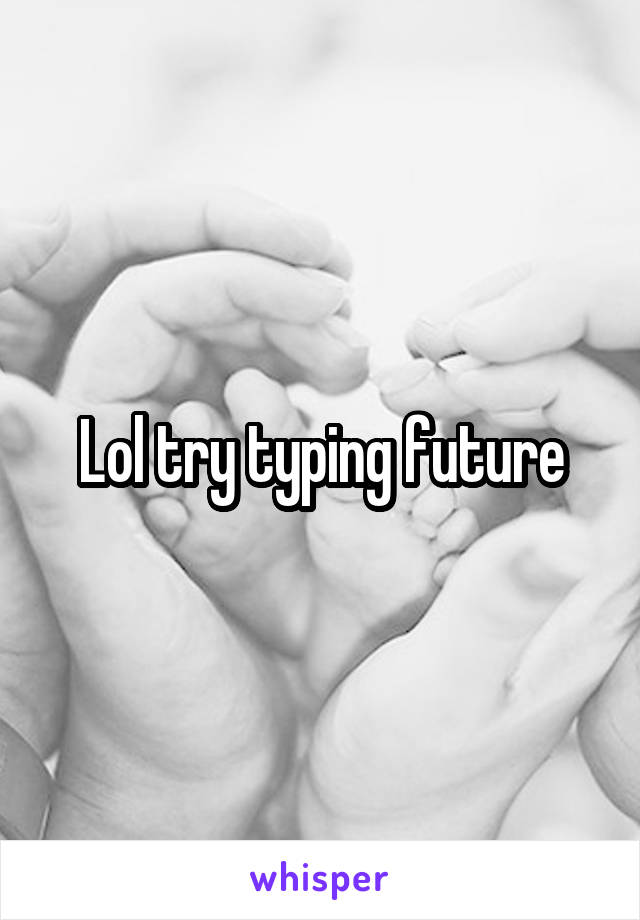 Lol try typing future