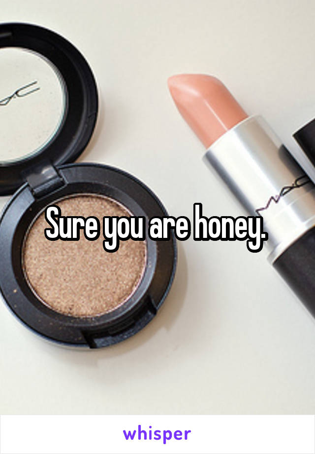 Sure you are honey. 