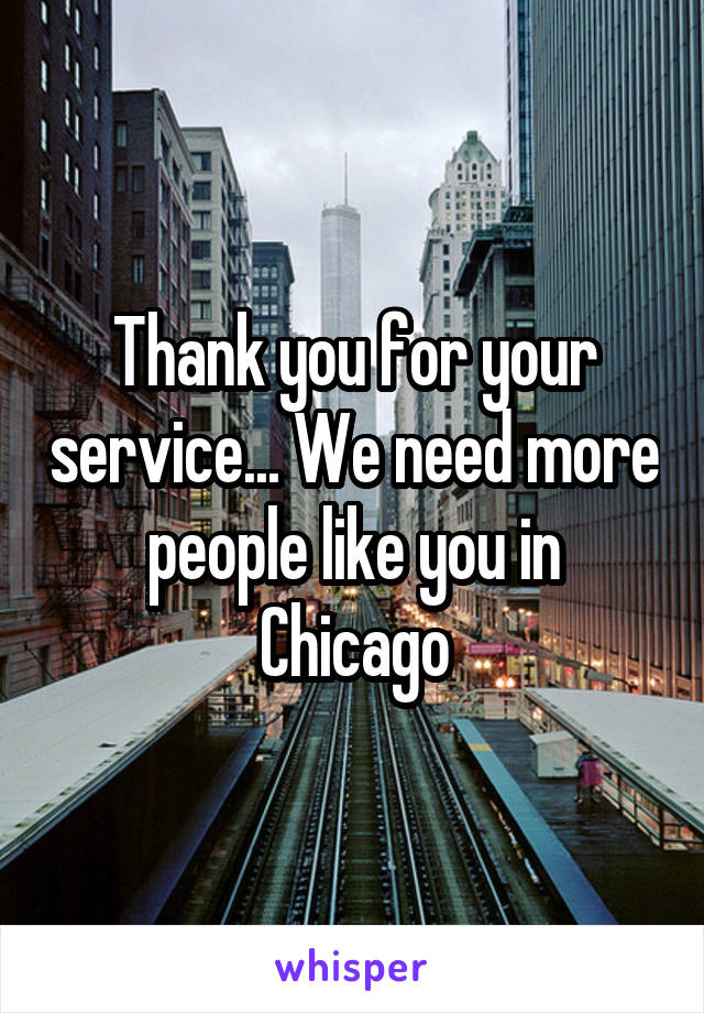 Thank you for your service... We need more people like you in Chicago