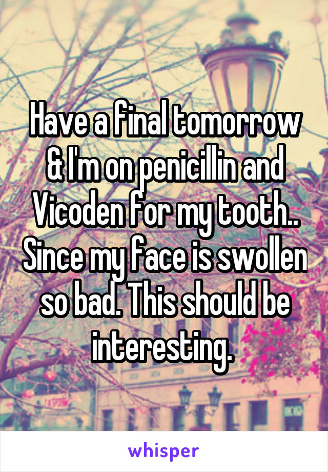 Have a final tomorrow & I'm on penicillin and Vicoden for my tooth.. Since my face is swollen so bad. This should be interesting. 