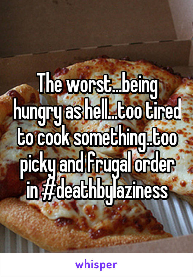 The worst...being hungry as hell...too tired to cook something..too picky and frugal order in #deathbylaziness