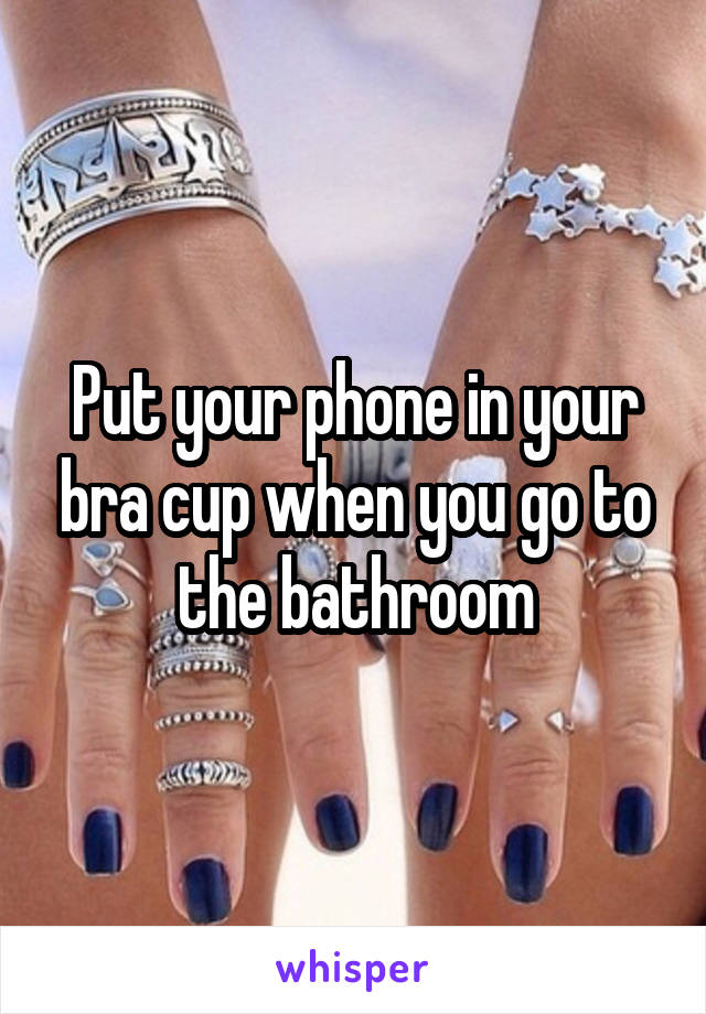 Put your phone in your bra cup when you go to the bathroom