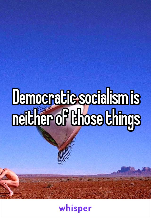 Democratic socialism is neither of those things