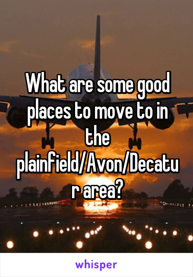 What are some good places to move to in the plainfield/Avon/Decatur area?