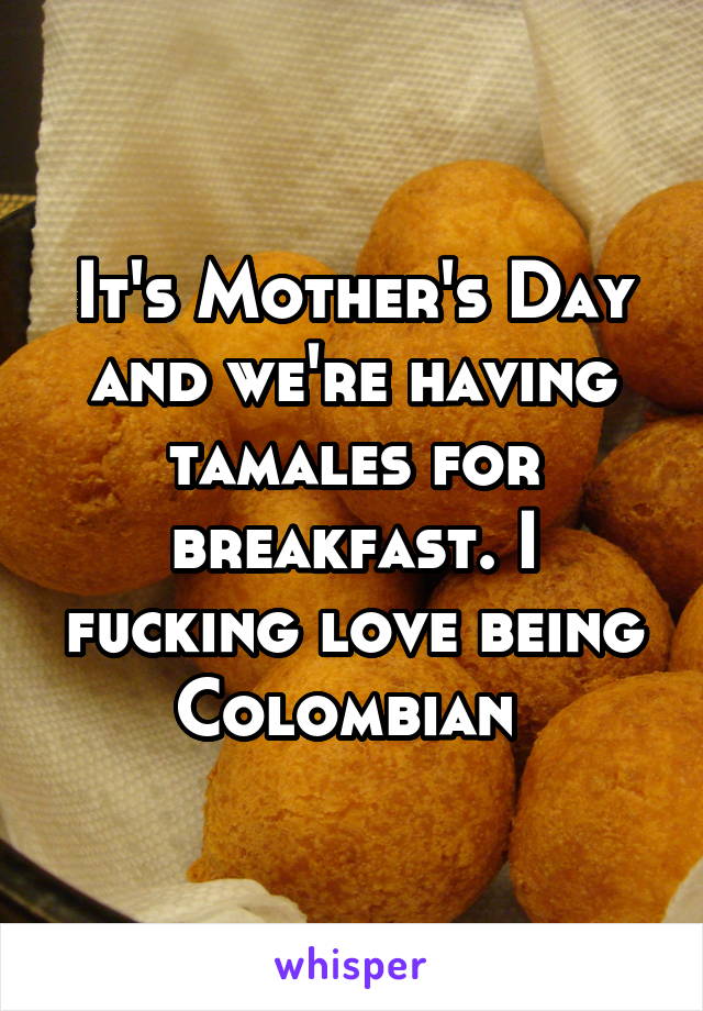 It's Mother's Day and we're having tamales for breakfast. I fucking love being Colombian 