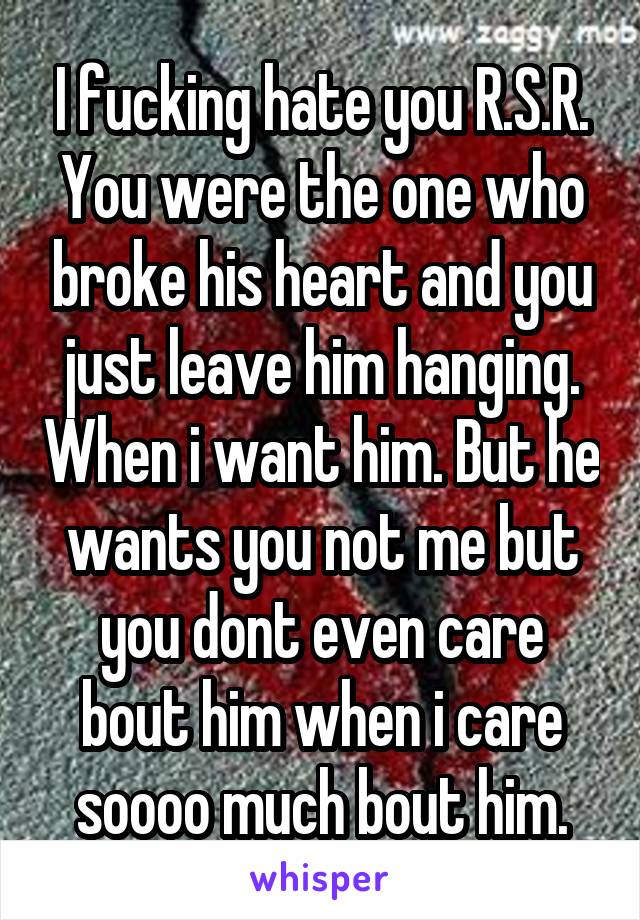 I fucking hate you R.S.R. You were the one who broke his heart and you just leave him hanging. When i want him. But he wants you not me but you dont even care bout him when i care soooo much bout him.