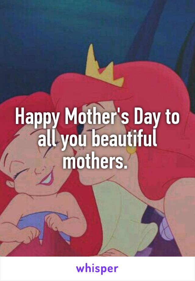 Happy Mother's Day to all you beautiful mothers. 