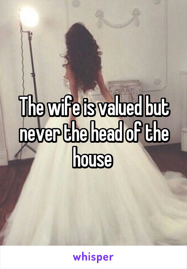 The wife is valued but never the head of the house 