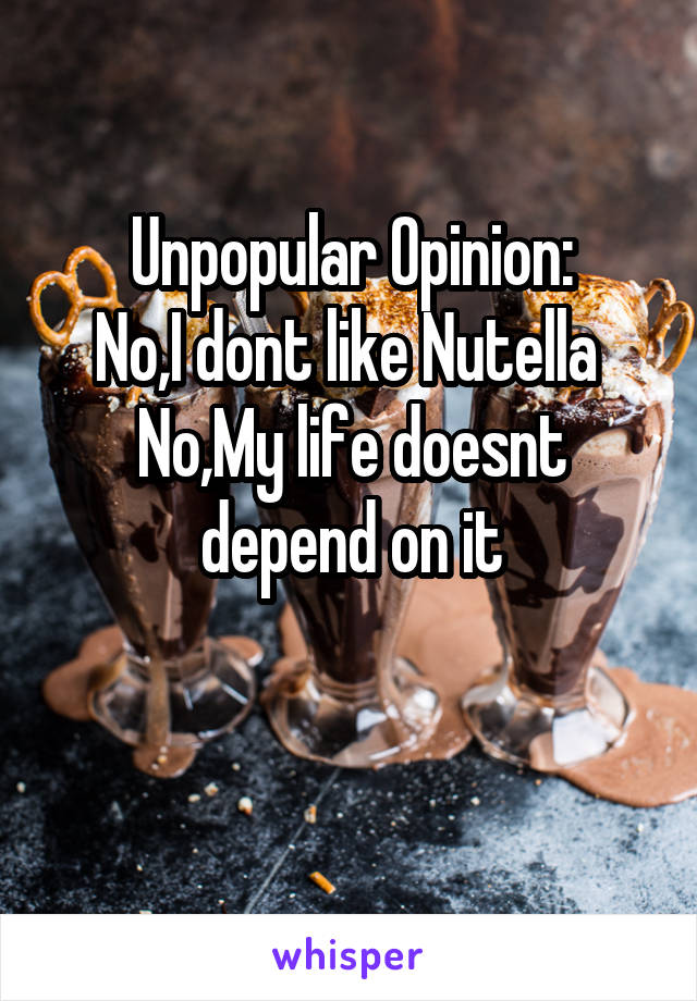 Unpopular Opinion:
No,I dont like Nutella 
No,My life doesnt depend on it

